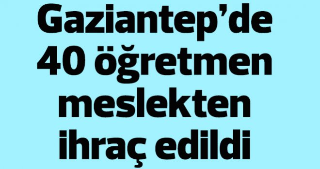 Gaziantep’de 40 öğretmen meslekten ihraç edildi