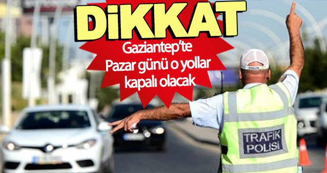 Gaziantepliler dikkat! Pazar günü o yollar kapalı olacak!