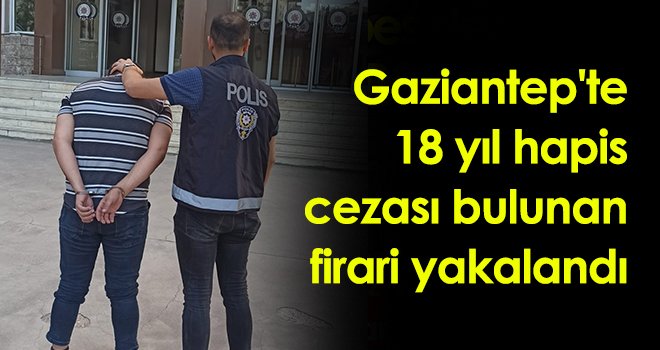 Gaziantep'te 18 yıl hapis cezası bulunan firari yakalandı