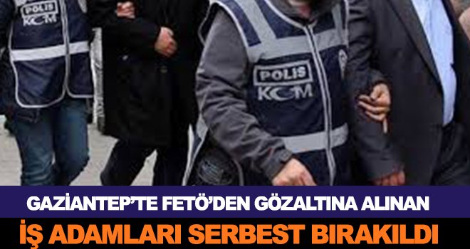 Gaziantep'te 23 iş adamı serbest bırakıdı!