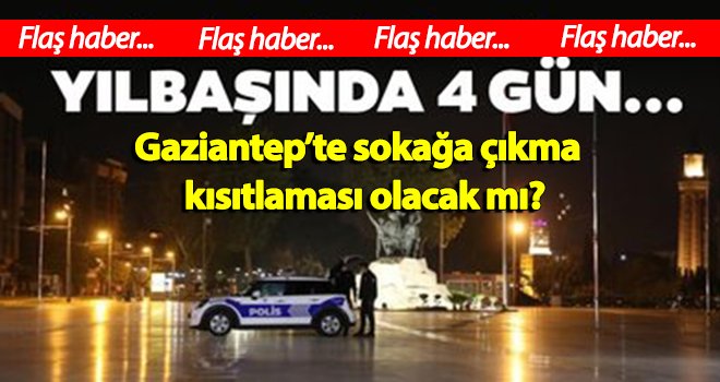 Gaziantep'te 4 günlük sokağa çıkma kısıtlaması olacak mı?