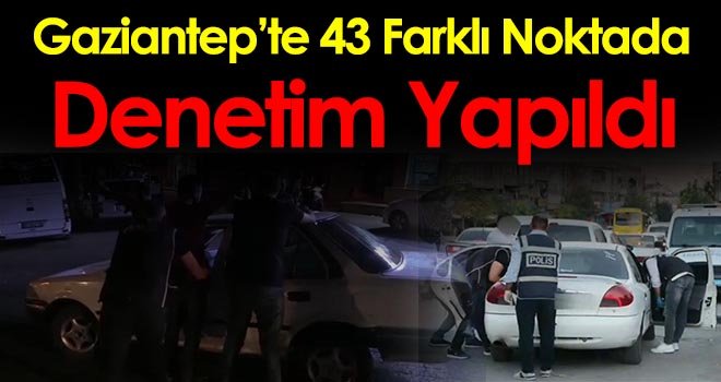 Gaziantep’te 43 farklı noktada denetim yapıldı