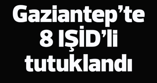 Gaziantep'te 8 IŞİD'li tutuklandı