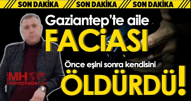 Gaziantep’te aile faciası: Önce eşini sonra kendisini öldürdü