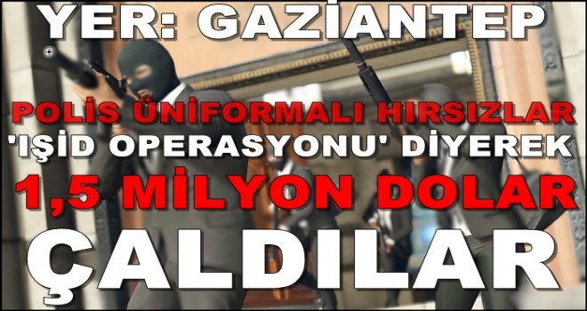 Gaziantep'te 'IŞİD operasyonu' diyerek 750 bin Euro hırsızlık