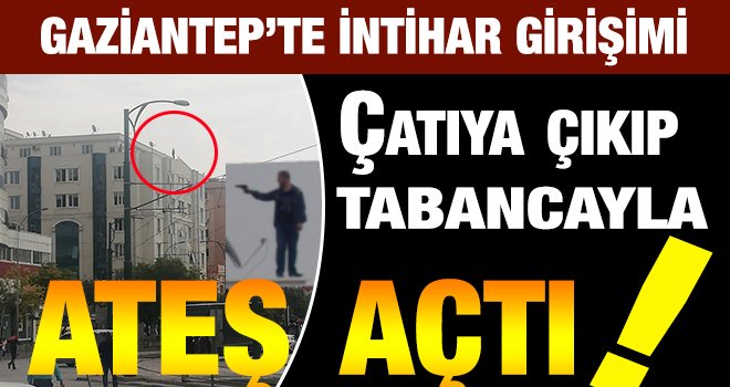 Gaziantep'te çatıya çıkan şahıs silahla intihar girişiminde bulundu