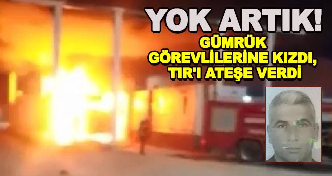Gaziantep'te ceza yazılan şahıs TIR'ı ateşe verdi!