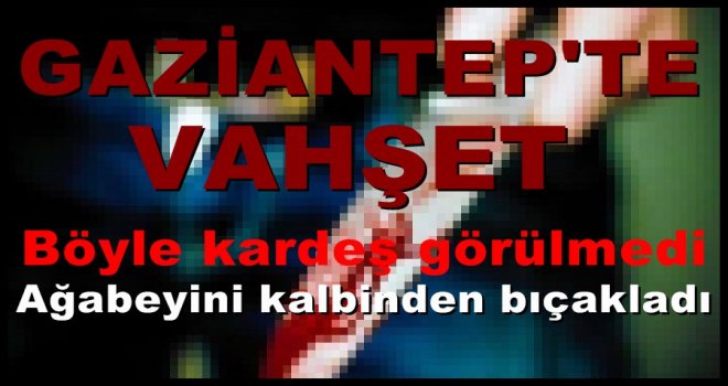Gaziantep'te dehşet! Ağabeyini kalbinden bıçakladı...