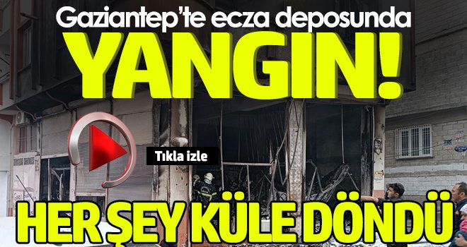 Gaziantep'te ecza deposunda yangın paniği: Küle döndü