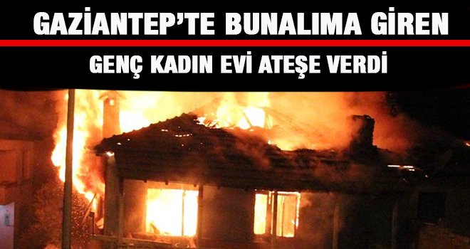 Gaziantep'te evini ateşe veren bayanı cayır cayır yanmaktan....