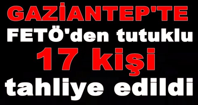 Gaziantep'te FETÖ'den tutuklu 17 kişi tahliye edildi! işte o isimler