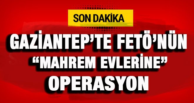 Gaziantep'te FETÖ'nün 'mahrem evleri'ne operasyon!