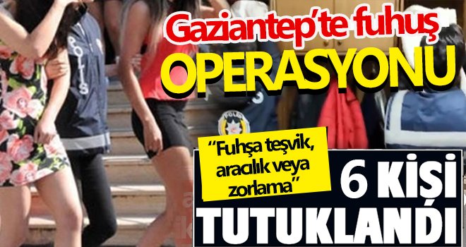 Gaziantep’te fuhuş operasyonu 6 kişi tutuklandı