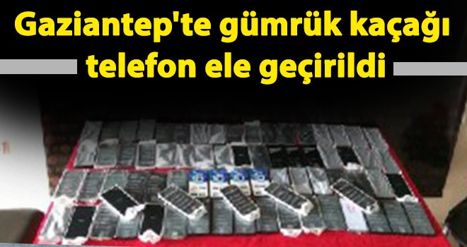 Gaziantep'te gümrük kaçağı 73 telefon ele geçirildi