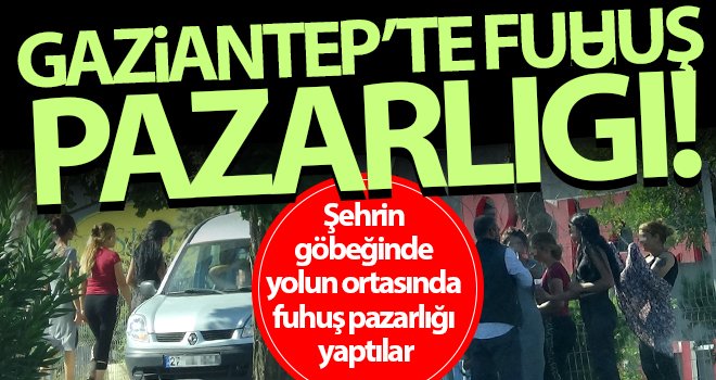 Gaziantep’te güpe gündüz fuhuş pazarlığı