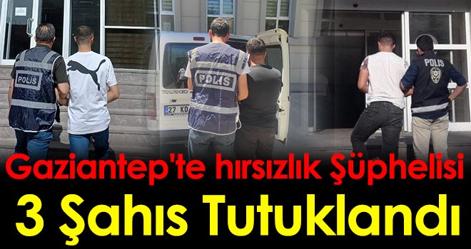 Gaziantep'te hırsızlık şüphelisi 3 şahıs tutuklandı