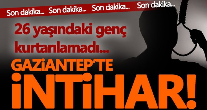 Gaziantep'te intihar! 26 yaşındaki genç kurtarılamadı