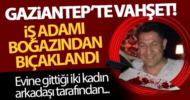 Gaziantep'te iş adamı tartıştığı kadınlar tarafından bıçaklanarak öldürüldü