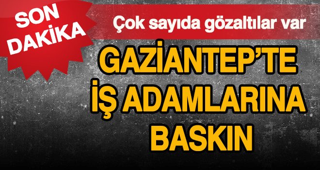 Gaziantep’te işadamlarına FETÖ operasyonu!..
