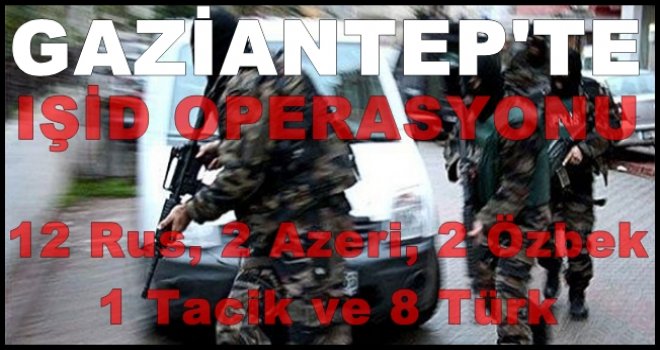 Gaziantep'te IŞİD operasyonu: Rus, Azeri, Özbek, Tacik ve Türk