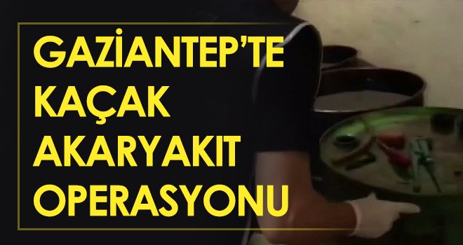 Gaziantep’te kaçak akaryakıt operasyonu...