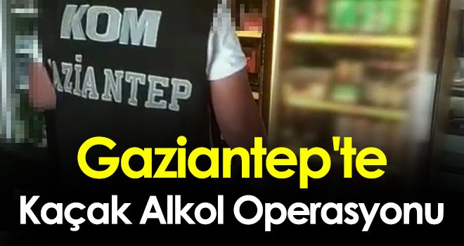 Gaziantep'te kaçak alkol operasyonu