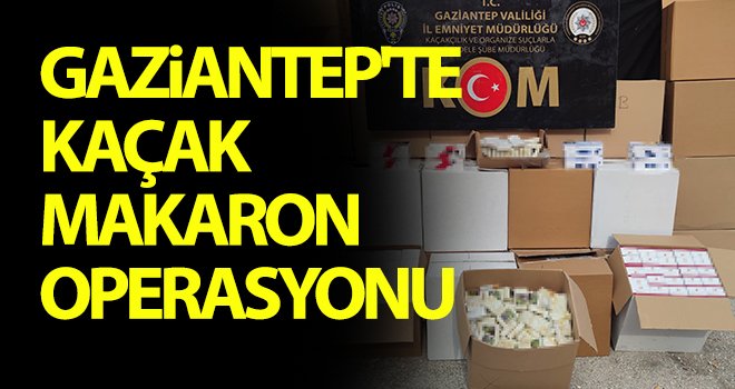 Gaziantep'te kaçak makaron operasyonu!