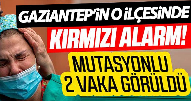 Gaziantep'te kırmızı alarm! Mutasyonlu 2 vaka görüldü