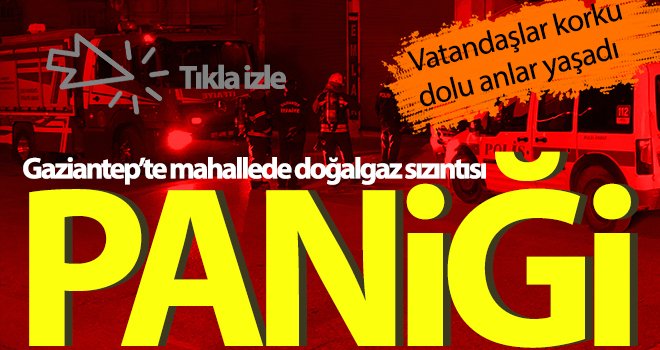 Gaziantep’te mahallede doğalgaz sızıntısı paniği 