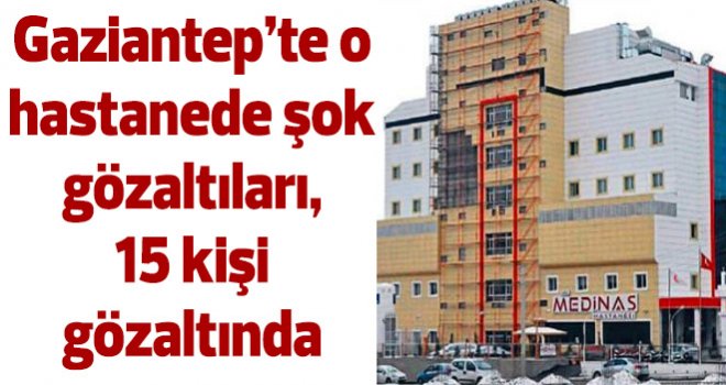 Gaziantep’te o hastanede şok gözaltıları, 15 kişi gözaltında