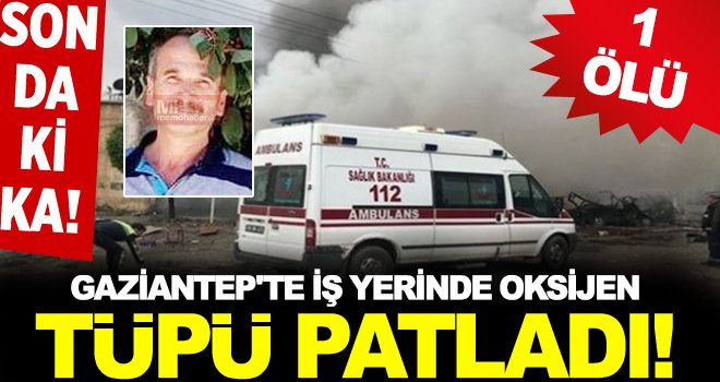 Gaziantep’te oksijen tüpü patladı, 1kişi hayatını kaybetti