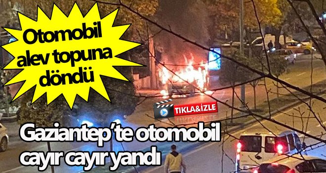 Gaziantep’te otomobil cayır cayır yandı