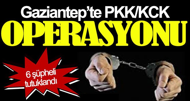 Gaziantep’te PKK/KCK operasyonu: 6 şüpheli tutuklandı