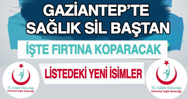 Gaziantep'te Sağlık Sil baştan! İşte fırtına koparan atamalar isimleri...