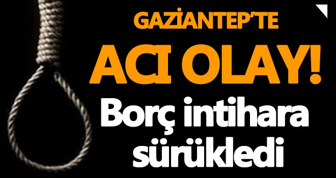Gaziantep'te şok ölüm! Borç intihara sürükledi