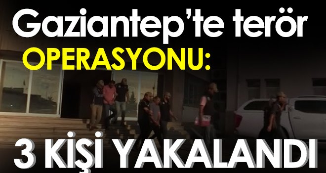 Gaziantep’te terör operasyonu: 3 kişi yakalandı