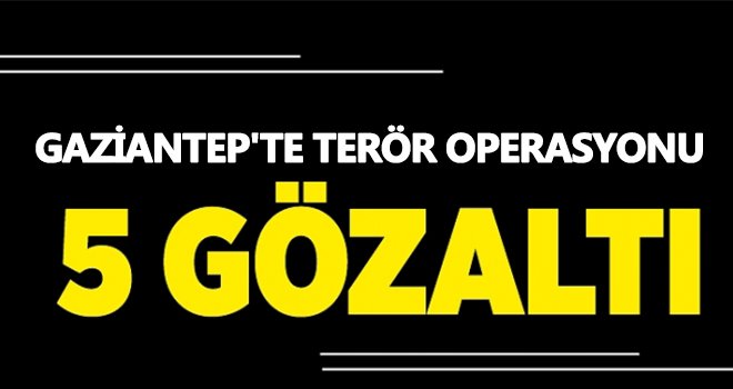 Gaziantep'te terör operasyonu: 5 gözaltı