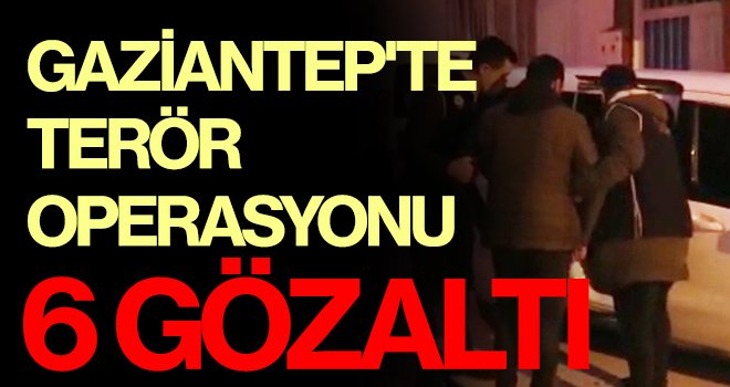 Gaziantep'te terör operasyonu: 6 gözaltı