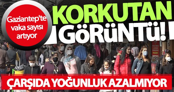 Gaziantep'te vaka sayısı artıyor çarşıda yoğunluk azalmıyor