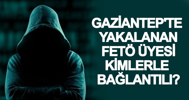 Gaziantep'te yakalanan FETÖ üyesi kimlerle bağlantılı? İşte detaylar...