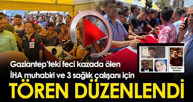 Gaziantep’teki feci kazada ölen İHA muhabiri ve 3 sağlık çalışanı için tören düzenlendi