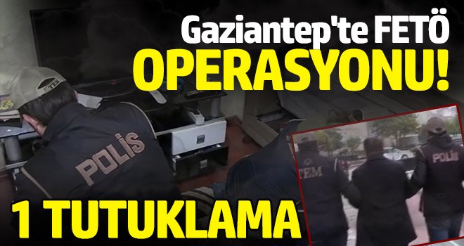 Gaziantep'teki FETÖ operasyonunda 1 tutuklama