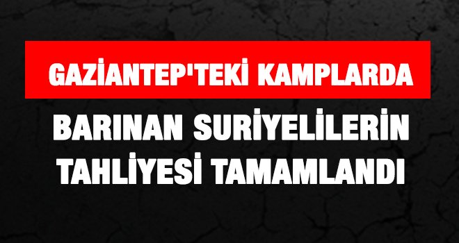Gaziantep'teki kamplarda barınan Suriyelilerin tahliyesi tamamlandı