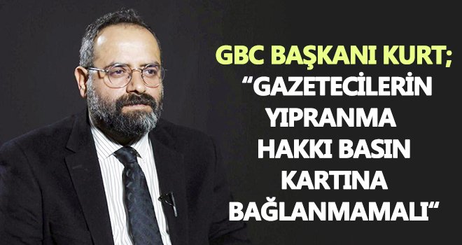 GBC başkanı Kurt; Gazetecilerin yıpranma hakkı basın kartına bağlanmamalı