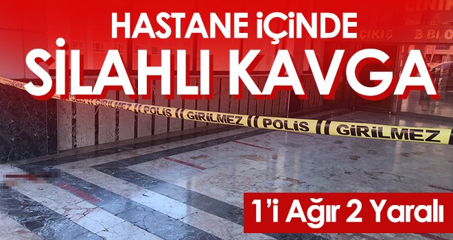Hastane içinde silahlı kavga: 1’i ağır 2 yaralı