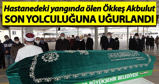 Hastanedeki yangında ölen Ökkeş Akbulut son yolculuğuna uğurlandı