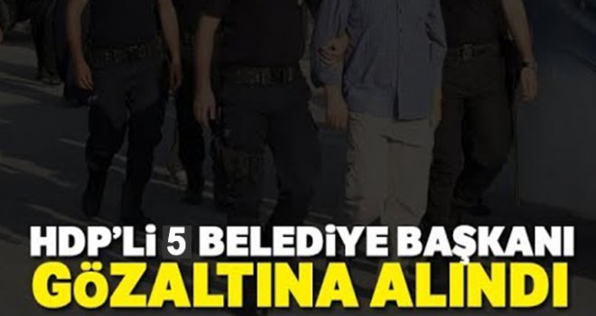 HDP'li 5 belediye başkanına terörden gözaltı