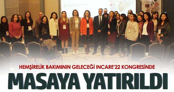 Hemşirelik Bakımının Geleceği INCARE’22 Kongresinde Masaya Yatırıldı