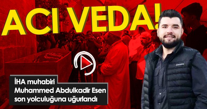 İHA muhabiri Muhammed Abdulkadir Esen son yolculuğuna uğurlandı
