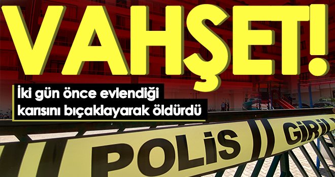 İki gün önce evlendiği karısını bıçaklayarak öldürdü